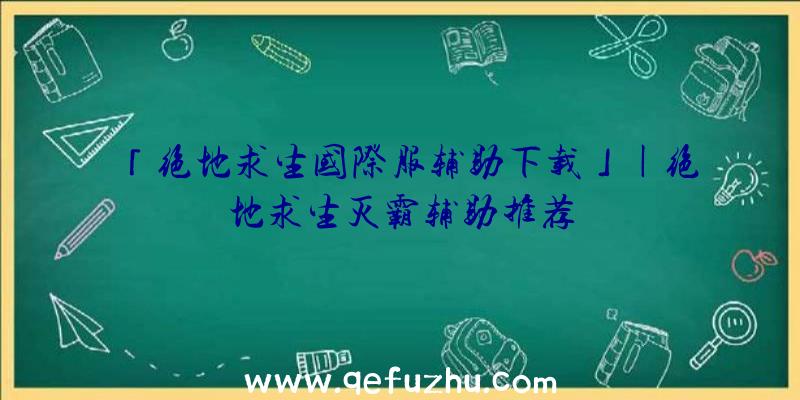 「绝地求生国际服辅助下载」|绝地求生灭霸辅助推荐